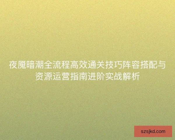 夜魇暗潮全流程高效通关技巧阵容搭配与资源运营指南进阶实战解析