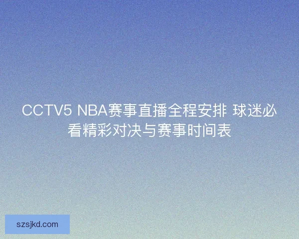 CCTV5 NBA赛事直播全程安排 球迷必看精彩对决与赛事时间表
