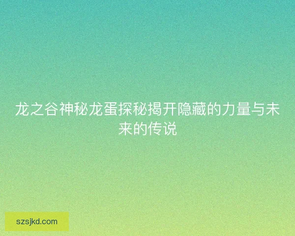 龙之谷神秘龙蛋探秘揭开隐藏的力量与未来的传说