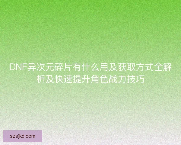 DNF异次元碎片有什么用及获取方式全解析及快速提升角色战力技巧