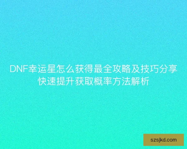 DNF幸运星怎么获得最全攻略及技巧分享快速提升获取概率方法解析